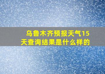 乌鲁木齐预报天气15天查询结果是什么样的