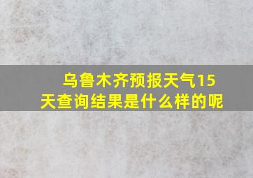 乌鲁木齐预报天气15天查询结果是什么样的呢