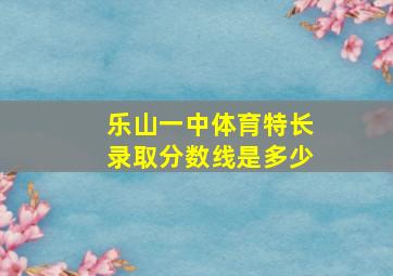 乐山一中体育特长录取分数线是多少