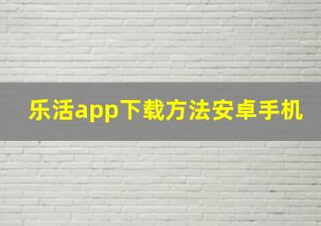 乐活app下载方法安卓手机