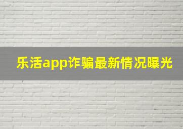 乐活app诈骗最新情况曝光