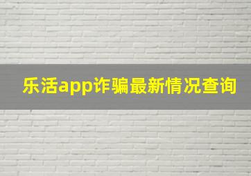 乐活app诈骗最新情况查询