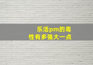 乐活pm的毒性有多强大一点