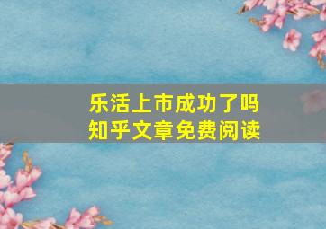 乐活上市成功了吗知乎文章免费阅读