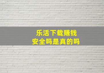 乐活下载赚钱安全吗是真的吗