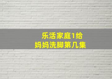 乐活家庭1给妈妈洗脚第几集