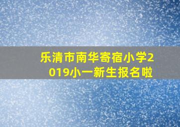 乐清市南华寄宿小学2019小一新生报名啦