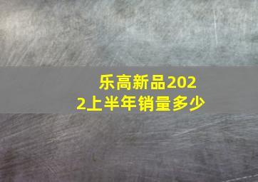 乐高新品2022上半年销量多少