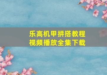 乐高机甲拼搭教程视频播放全集下载