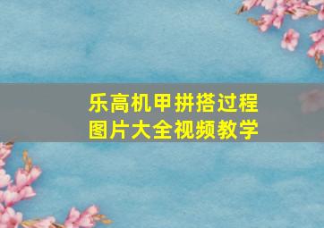 乐高机甲拼搭过程图片大全视频教学