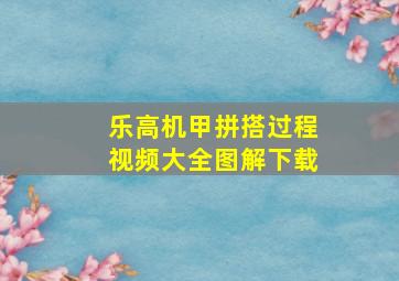 乐高机甲拼搭过程视频大全图解下载