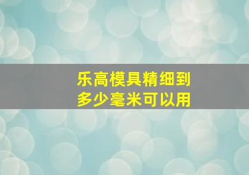 乐高模具精细到多少毫米可以用