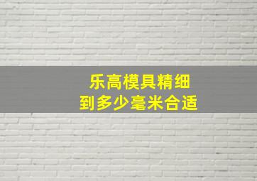 乐高模具精细到多少毫米合适