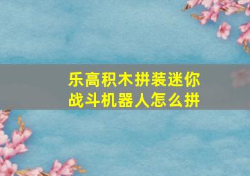 乐高积木拼装迷你战斗机器人怎么拼