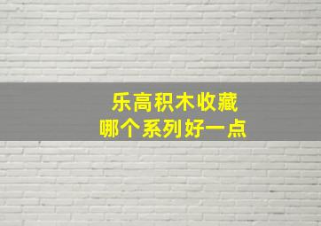 乐高积木收藏哪个系列好一点