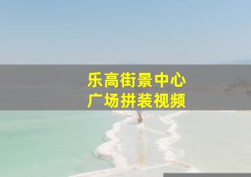 乐高街景中心广场拼装视频