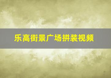 乐高街景广场拼装视频