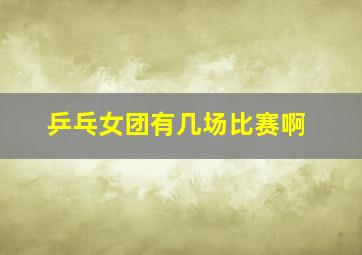 乒乓女团有几场比赛啊