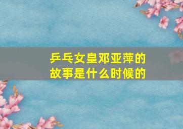 乒乓女皇邓亚萍的故事是什么时候的