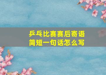 乒乓比赛赛后寄语简短一句话怎么写