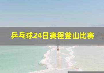 乒乓球24日赛程釜山比赛