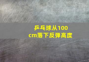 乒乓球从100cm落下反弹高度