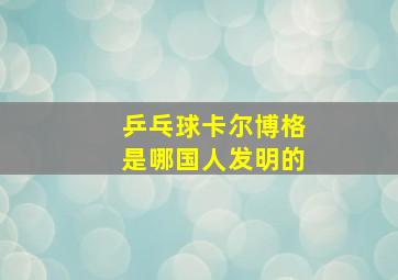 乒乓球卡尔博格是哪国人发明的