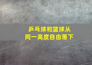 乒乓球和篮球从同一高度自由落下