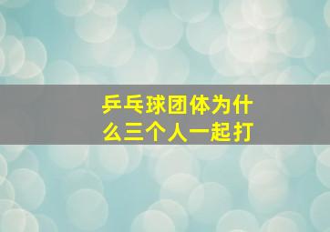 乒乓球团体为什么三个人一起打