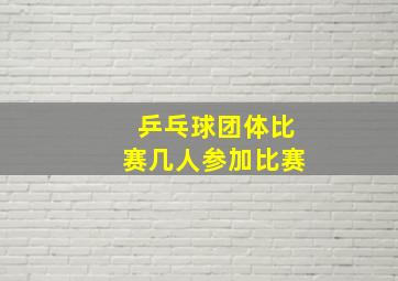 乒乓球团体比赛几人参加比赛