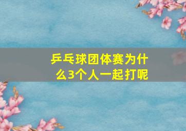 乒乓球团体赛为什么3个人一起打呢