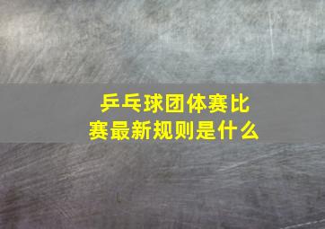 乒乓球团体赛比赛最新规则是什么