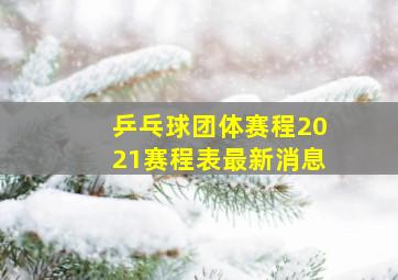 乒乓球团体赛程2021赛程表最新消息