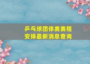 乒乓球团体赛赛程安排最新消息查询