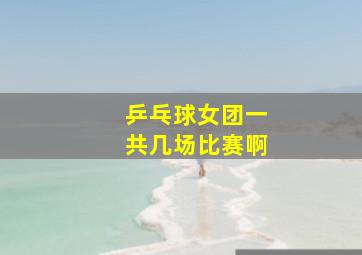 乒乓球女团一共几场比赛啊