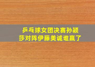 乒乓球女团决赛孙颖莎对阵伊藤美诚谁赢了