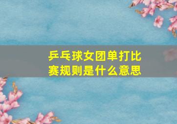 乒乓球女团单打比赛规则是什么意思