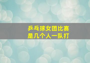 乒乓球女团比赛是几个人一队打