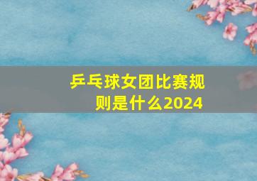 乒乓球女团比赛规则是什么2024