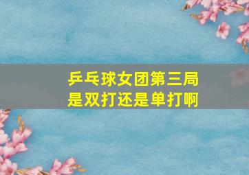 乒乓球女团第三局是双打还是单打啊