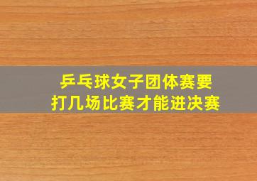 乒乓球女子团体赛要打几场比赛才能进决赛