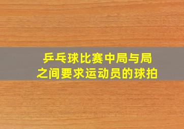 乒乓球比赛中局与局之间要求运动员的球拍