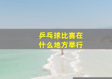 乒乓球比赛在什么地方举行