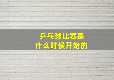 乒乓球比赛是什么时候开始的