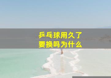 乒乓球用久了要换吗为什么