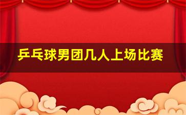 乒乓球男团几人上场比赛