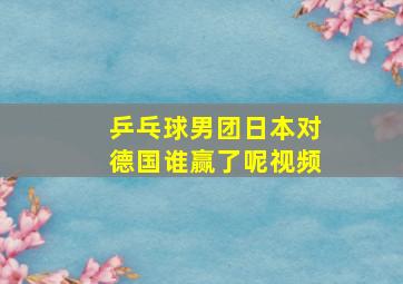 乒乓球男团日本对德国谁赢了呢视频