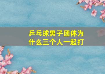 乒乓球男子团体为什么三个人一起打