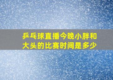 乒乓球直播今晚小胖和大头的比赛时间是多少