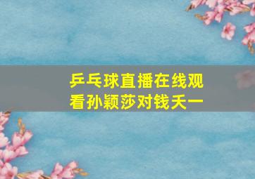 乒乓球直播在线观看孙颖莎对钱夭一